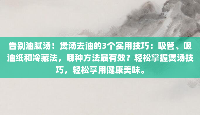 告别油腻汤！煲汤去油的3个实用技巧：吸管、吸油纸和冷藏法，哪种方法最有效？轻松掌握煲汤技巧，轻松享用健康美味。