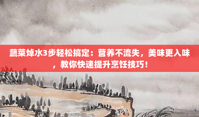 蔬菜焯水3步轻松搞定：营养不流失，美味更入味，教你快速提升烹饪技巧！