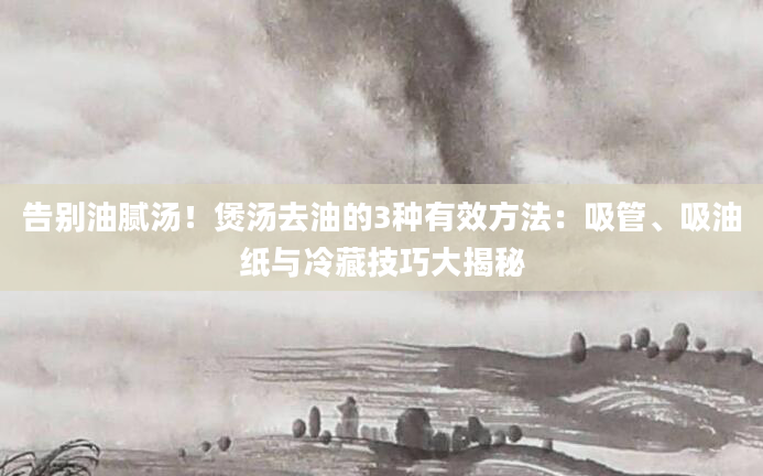告别油腻汤！煲汤去油的3种有效方法：吸管、吸油纸与冷藏技巧大揭秘