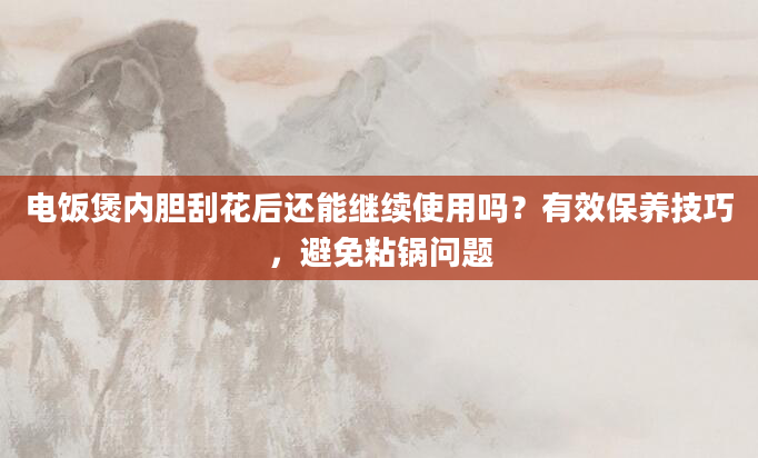 电饭煲内胆刮花后还能继续使用吗？有效保养技巧，避免粘锅问题