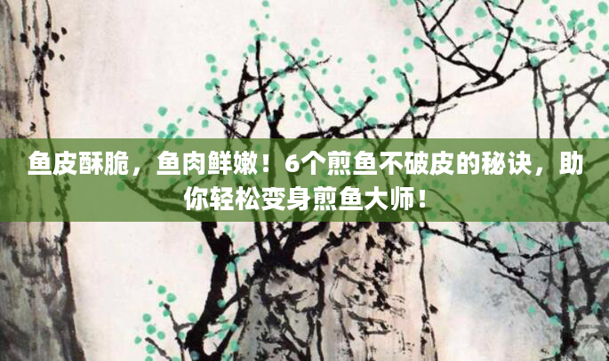 鱼皮酥脆，鱼肉鲜嫩！6个煎鱼不破皮的秘诀，助你轻松变身煎鱼大师！