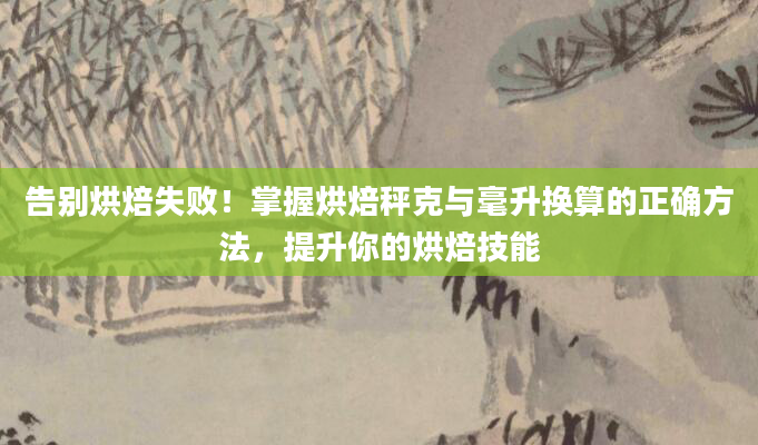 告别烘焙失败！掌握烘焙秤克与毫升换算的正确方法，提升你的烘焙技能