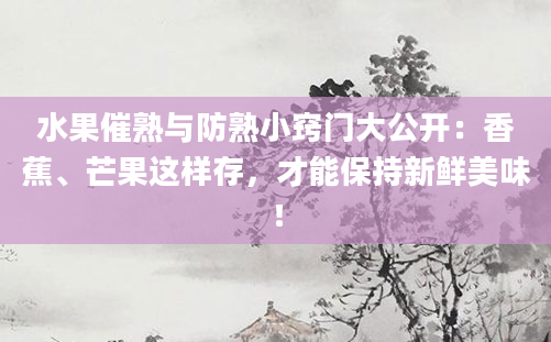水果催熟与防熟小窍门大公开：香蕉、芒果这样存，才能保持新鲜美味！