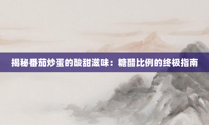 揭秘番茄炒蛋的酸甜滋味：糖醋比例的终极指南
