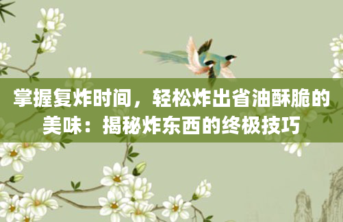 掌握复炸时间，轻松炸出省油酥脆的美味：揭秘炸东西的终极技巧