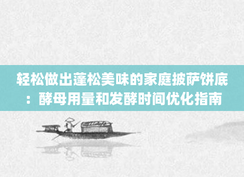 轻松做出蓬松美味的家庭披萨饼底：酵母用量和发酵时间优化指南