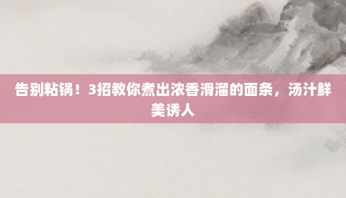 告别粘锅！3招教你煮出浓香滑溜的面条，汤汁鲜美诱人