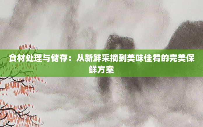 食材处理与储存：从新鲜采摘到美味佳肴的完美保鲜方案