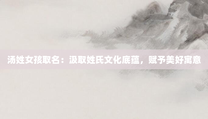 汤姓女孩取名：汲取姓氏文化底蕴，赋予美好寓意