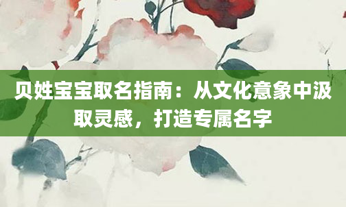 贝姓宝宝取名指南：从文化意象中汲取灵感，打造专属名字