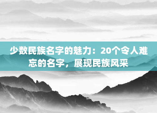 少数民族名字的魅力：20个令人难忘的名字，展现民族风采