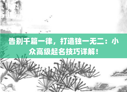 告别千篇一律，打造独一无二：小众高级起名技巧详解！