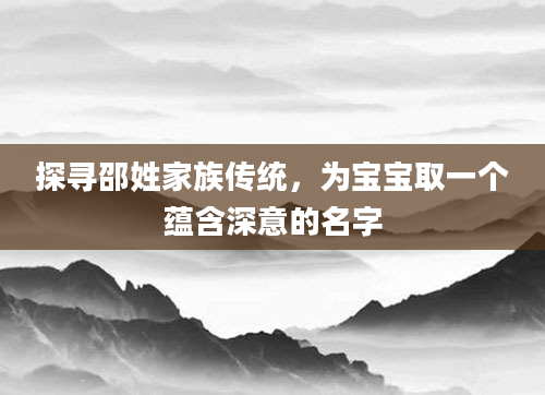 探寻邵姓家族传统，为宝宝取一个蕴含深意的名字
