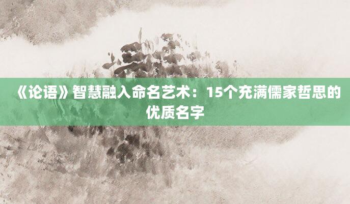 《论语》智慧融入命名艺术：15个充满儒家哲思的优质名字