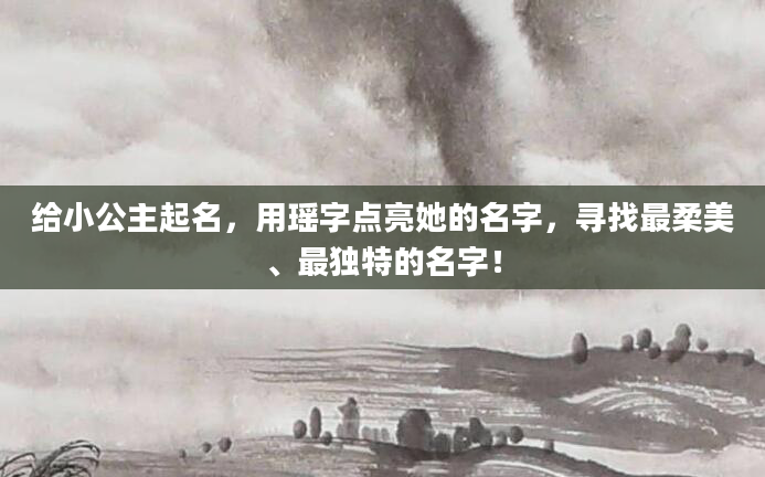 给小公主起名，用瑶字点亮她的名字，寻找最柔美、最独特的名字！