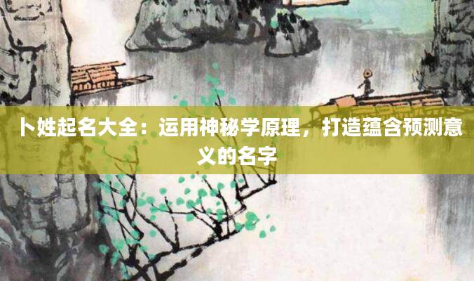 卜姓起名大全：运用神秘学原理，打造蕴含预测意义的名字
