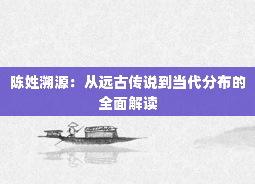 陈姓溯源：从远古传说到当代分布的全面解读