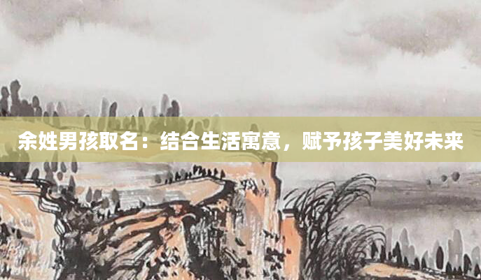 余姓男孩取名：结合生活寓意，赋予孩子美好未来