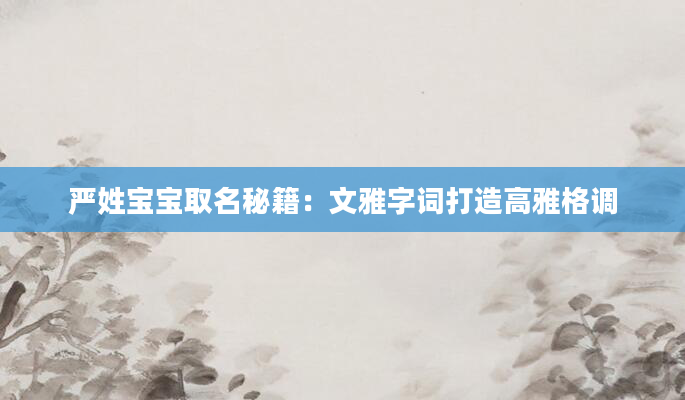 严姓宝宝取名秘籍：文雅字词打造高雅格调