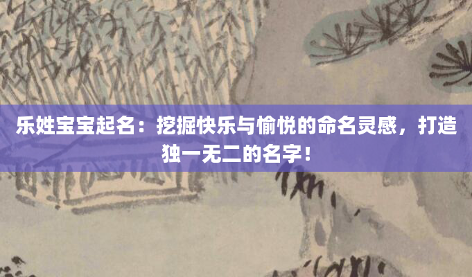 乐姓宝宝起名：挖掘快乐与愉悦的命名灵感，打造独一无二的名字！