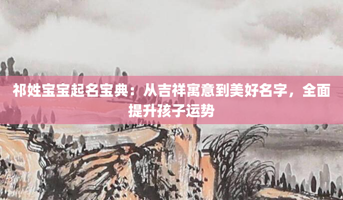 祁姓宝宝起名宝典：从吉祥寓意到美好名字，全面提升孩子运势
