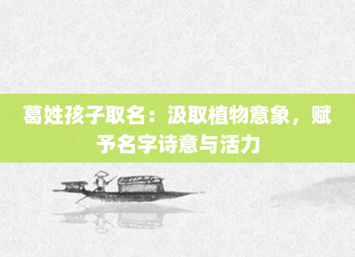 葛姓孩子取名：汲取植物意象，赋予名字诗意与活力