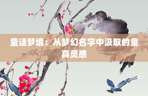 童话梦境：从梦幻名字中汲取的童真灵感