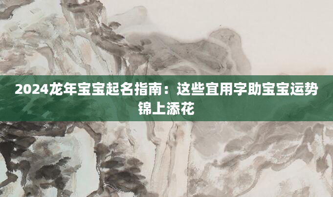 2024龙年宝宝起名指南：这些宜用字助宝宝运势锦上添花