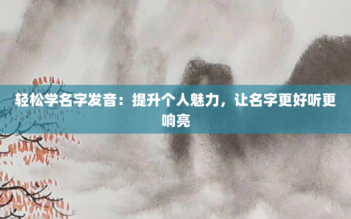 轻松学名字发音：提升个人魅力，让名字更好听更响亮