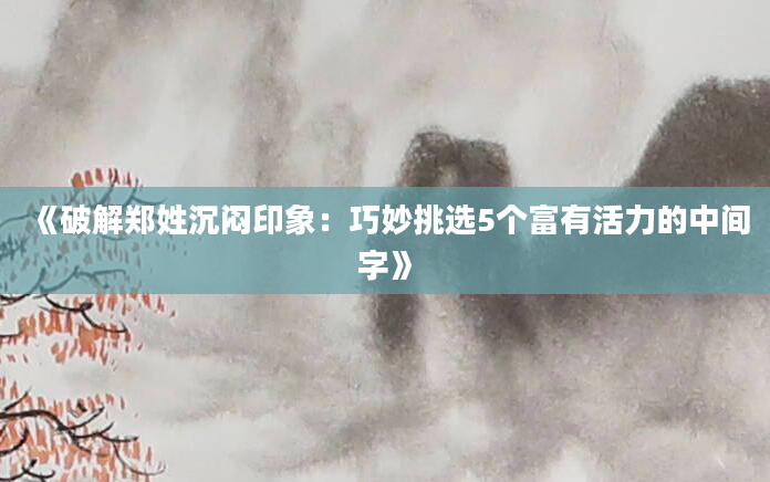 《破解郑姓沉闷印象：巧妙挑选5个富有活力的中间字》