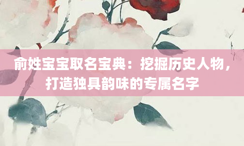 俞姓宝宝取名宝典：挖掘历史人物，打造独具韵味的专属名字