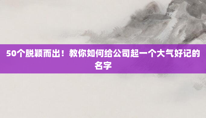 50个脱颖而出！教你如何给公司起一个大气好记的名字