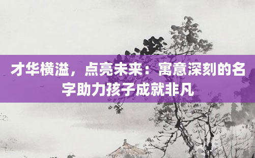 才华横溢，点亮未来：寓意深刻的名字助力孩子成就非凡