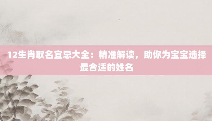 12生肖取名宜忌大全：精准解读，助你为宝宝选择最合适的姓名