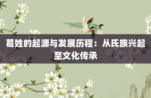 葛姓的起源与发展历程：从氏族兴起至文化传承