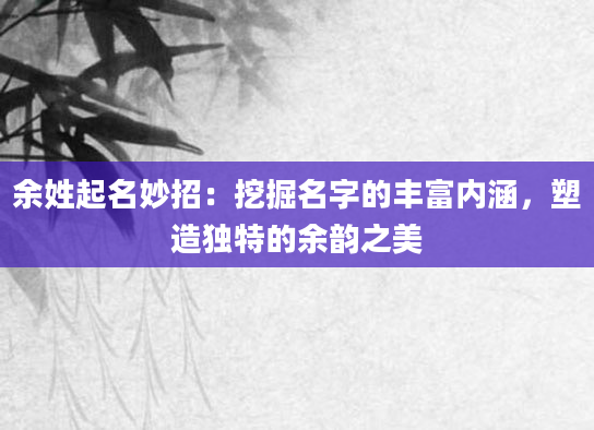 余姓起名妙招：挖掘名字的丰富内涵，塑造独特的余韵之美