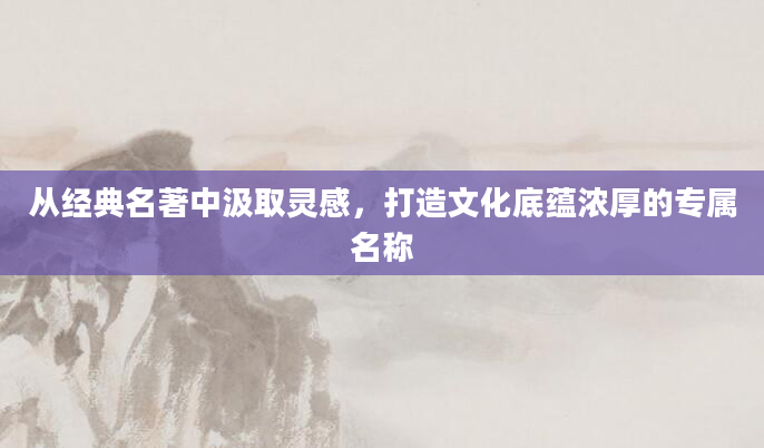从经典名著中汲取灵感，打造文化底蕴浓厚的专属名称