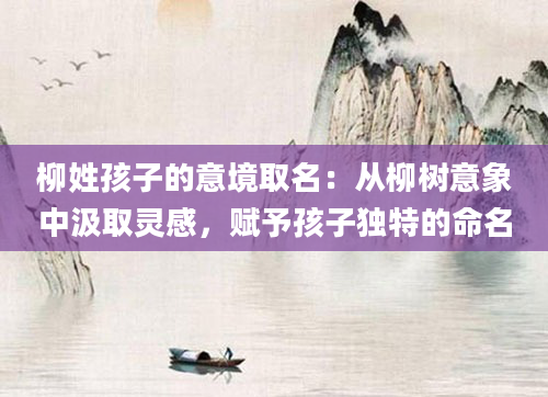 柳姓孩子的意境取名：从柳树意象中汲取灵感，赋予孩子独特的命名