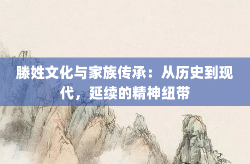 滕姓文化与家族传承：从历史到现代，延续的精神纽带