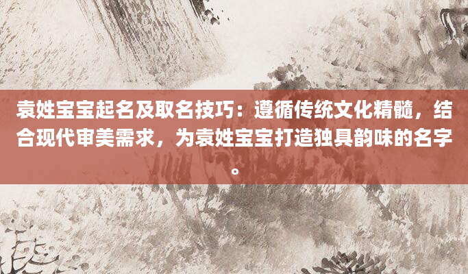 袁姓宝宝起名及取名技巧：遵循传统文化精髓，结合现代审美需求，为袁姓宝宝打造独具韵味的名字。
