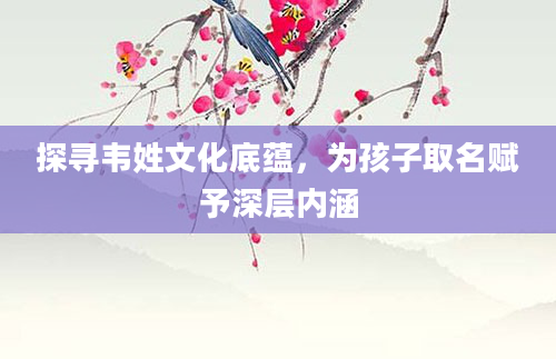 探寻韦姓文化底蕴，为孩子取名赋予深层内涵