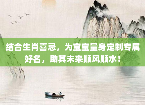 结合生肖喜忌，为宝宝量身定制专属好名，助其未来顺风顺水！