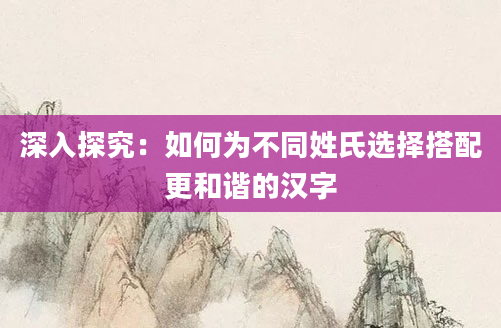 深入探究：如何为不同姓氏选择搭配更和谐的汉字