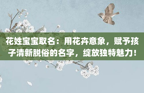 花姓宝宝取名：用花卉意象，赋予孩子清新脱俗的名字，绽放独特魅力！