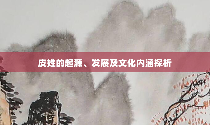 皮姓的起源、发展及文化内涵探析