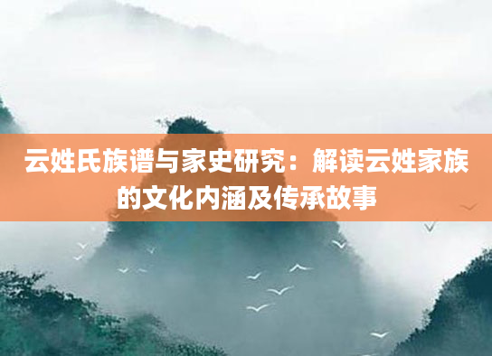 云姓氏族谱与家史研究：解读云姓家族的文化内涵及传承故事