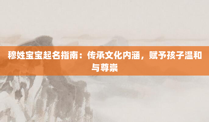 穆姓宝宝起名指南：传承文化内涵，赋予孩子温和与尊崇