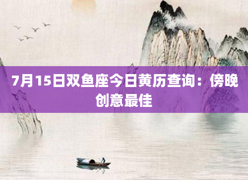 7月15日双鱼座今日黄历查询：傍晚创意最佳