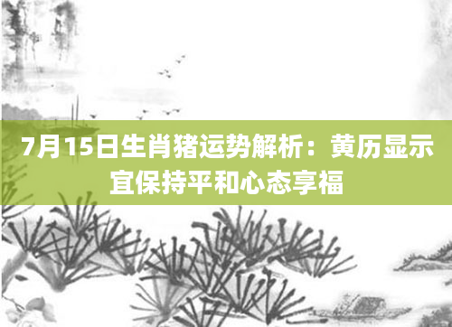 7月15日生肖猪运势解析：黄历显示宜保持平和心态享福