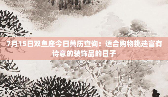 7月15日双鱼座今日黄历查询：适合购物挑选富有诗意的装饰品的日子